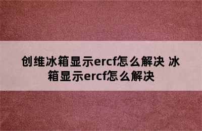 创维冰箱显示ercf怎么解决 冰箱显示ercf怎么解决